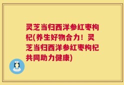 灵芝当归西洋参红枣枸杞(养生好物合力！灵芝当归西洋参红枣枸杞共同助力健康)