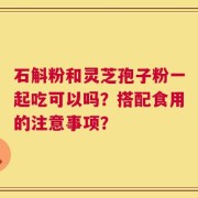 石斛粉和灵芝孢子粉一起吃可以吗？搭配食用的注意事项？