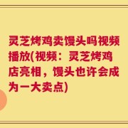 灵芝烤鸡卖馒头吗视频播放(视频：灵芝烤鸡店亮相，馒头也许会成为一大卖点)