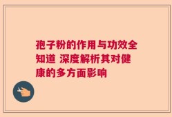 孢子粉的作用与功效全知道 深度解析其对健康的多方面影响