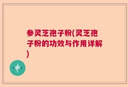 参灵芝孢子粉(灵芝孢子粉的功效与作用详解)