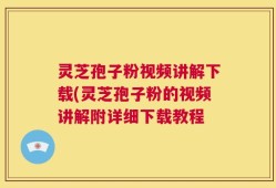 灵芝孢子粉视频讲解下载(灵芝孢子粉的视频讲解附详细下载教程