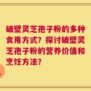破壁灵芝孢子粉的多种食用方式？探讨破壁灵芝孢子粉的营养价值和烹饪方法？