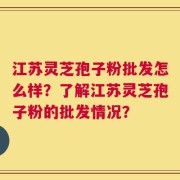 江苏灵芝孢子粉批发怎么样？了解江苏灵芝孢子粉的批发情况？