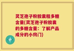 灵芝孢子粉胶囊粗多糖含量(灵芝孢子粉胶囊的多糖含量：了解产品成分的小窍门)