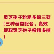 灵芝孢子粉粗多糖三菇(三种菇类配合，高效提取灵芝孢子粉粗多糖)