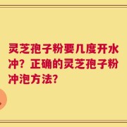 灵芝孢子粉要几度开水冲？正确的灵芝孢子粉冲泡方法？