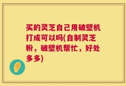 买的灵芝自己用破壁机打成可以吗(自制灵芝粉，破壁机帮忙，好处多多)