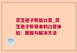 灵芝孢子粉后口苦_灵芝孢子粉带来的口苦体验：原因与解决方法