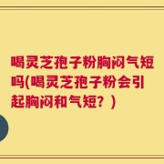 喝灵芝孢子粉胸闷气短吗(喝灵芝孢子粉会引起胸闷和气短？)