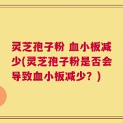 灵芝孢子粉 血小板减少(灵芝孢子粉是否会导致血小板减少？)