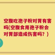 空腹吃孢子粉对胃有害吗(空腹食用孢子粉会对胃部造成伤害吗？)