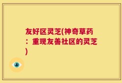 友好区灵芝(神奇草药：重现友善社区的灵芝)