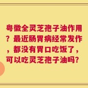 粤徽全灵芝孢子油作用？最近肠胃病经常发作，都没有胃口吃饭了，可以吃灵芝孢子油吗？