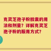 克灵芝孢子粉胶囊的用法和剂量？详解克灵芝孢子粉的服用方式？