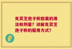 克灵芝孢子粉胶囊的用法和剂量？详解克灵芝孢子粉的服用方式？