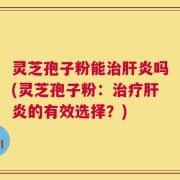 灵芝孢子粉能治肝炎吗(灵芝孢子粉：治疗肝炎的有效选择？)