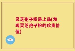 灵芝孢子粉是上品(发现灵芝孢子粉的珍贵价值)
