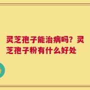灵芝孢子能治病吗？灵芝孢子粉有什么好处