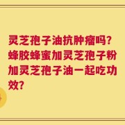 灵芝孢子油抗肿瘤吗？蜂胶蜂蜜加灵芝孢子粉加灵芝孢子油一起吃功效？