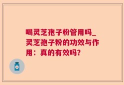 喝灵芝孢子粉管用吗_灵芝孢子粉的功效与作用：真的有效吗？