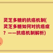 灵芝多糖的抗癌机制(灵芝多糖如何对抗癌症？——抗癌机制解析)