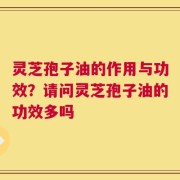 灵芝孢子油的作用与功效？请问灵芝孢子油的功效多吗
