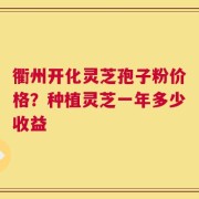 衢州开化灵芝孢子粉价格？种植灵芝一年多少收益