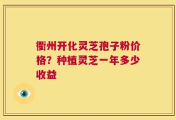 衢州开化灵芝孢子粉价格？种植灵芝一年多少收益