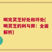 喝完灵芝好处和坏处(喝灵芝的利与弊：全面解析)