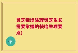 灵芝栽培生理灵芝生长需要掌握的栽培生理要点)
