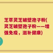 芝萃灵芝破壁孢子粉(灵芝破壁孢子粉——增强免疫，滋补健康)