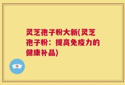 灵芝孢子粉大新(灵芝孢子粉：提高免疫力的健康补品)
