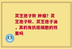 灵芝孢子粉 肿瘤？灵芝孢子粉、灵芝孢子油，真的有抗癌细胞的效果吗