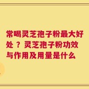 常喝灵芝孢子粉最大好处 ？灵芝孢子粉功效与作用及用量是什么