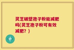 灵芝破壁孢子粉能减肥吗(灵芝孢子粉可有效减肥？)
