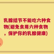 乳腺结节不能吃六种食物(避免食用六种食物，保护你的乳腺健康)
