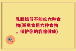 乳腺结节不能吃六种食物(避免食用六种食物，保护你的乳腺健康)