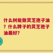 什么树能做灵芝孢子油？什么牌子的灵芝孢子油最好？