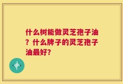 什么树能做灵芝孢子油？什么牌子的灵芝孢子油最好？