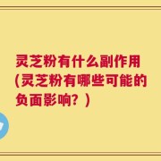 灵芝粉有什么副作用 (灵芝粉有哪些可能的负面影响？)