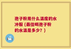 孢子粉用什么温度的水冲服 (最佳喝孢子粉的水温是多少？)
