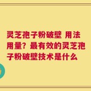 灵芝孢子粉破壁 用法用量？最有效的灵芝孢子粉破壁技术是什么