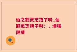 仙之鹤灵芝孢子粉_仙鹤灵芝孢子粉：，增强健康