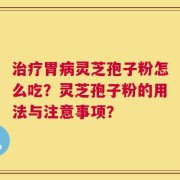 治疗胃病灵芝孢子粉怎么吃？灵芝孢子粉的用法与注意事项？