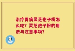 治疗胃病灵芝孢子粉怎么吃？灵芝孢子粉的用法与注意事项？