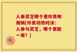 人参灵芝哪个更珍贵呢视频(珍贵功效对决：人参与灵芝，哪个更胜一筹？)