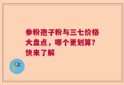 参粉孢子粉与三七价格大盘点，哪个更划算？快来了解