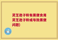灵芝孢子粉有黑便食用灵芝孢子粉或导致黑便问题)