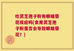吃灵芝孢子粉有眼睛昏花反应吗(食用灵芝孢子粉是否会导致眼睛昏花？)